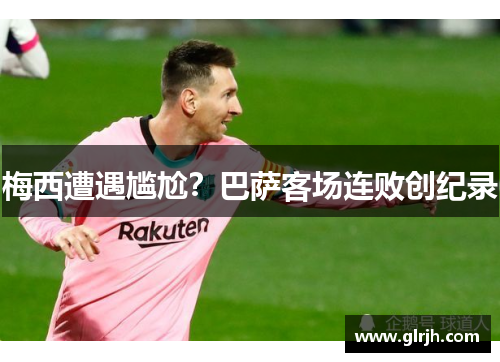 梅西遭遇尴尬？巴萨客场连败创纪录